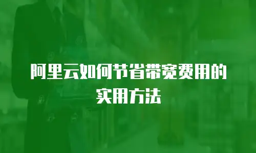 阿里云如何节省带宽费用的实用方法
