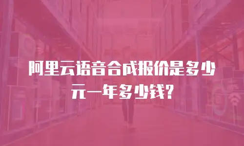 阿里云语音合成报价是多少元一年多少钱？