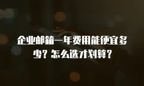 企业邮箱一年费用能便宜多少？怎么选才划算？