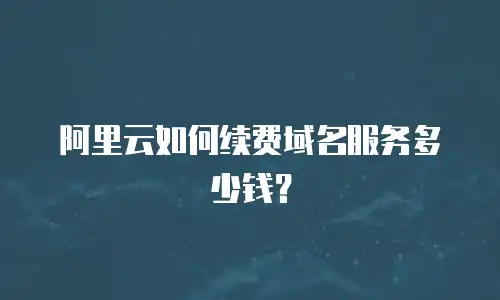 阿里云如何续费域名服务多少钱？