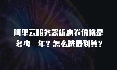 阿里云服务器优惠卷价格是多少一年？怎么选最划算？