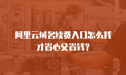 阿里云域名续费入口怎么找才省心又省钱？
