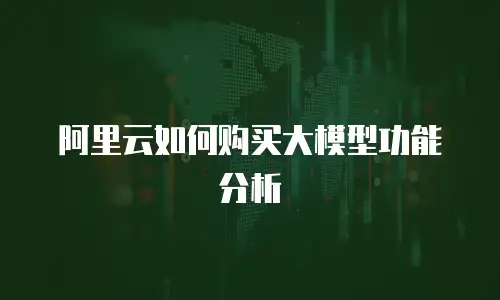 阿里云如何购买大模型功能分析