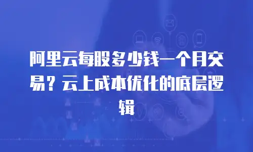 阿里云每股多少钱一个月交易？云上成本优化的底层逻辑