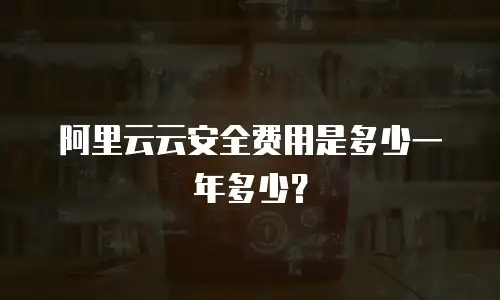 阿里云云安全费用是多少一年多少？