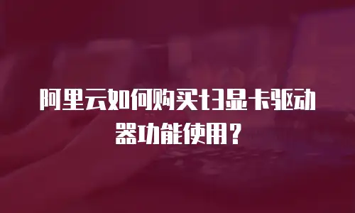 阿里云如何购买t3显卡驱动器功能使用？