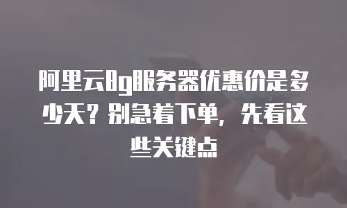 阿里云8g服务器优惠价是多少天？别急着下单，先看这些关键点