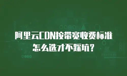 阿里云CDN按带宽收费标准怎么选才不踩坑？