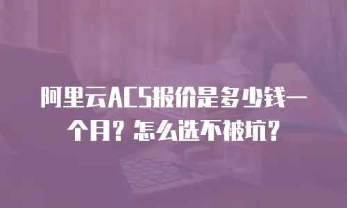 阿里云ACS报价是多少钱一个月？怎么选不被坑？