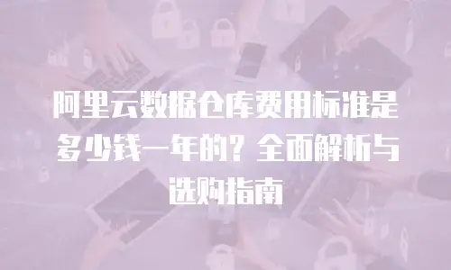 阿里云数据仓库费用标准是多少钱一年的？全面解析与选购指南