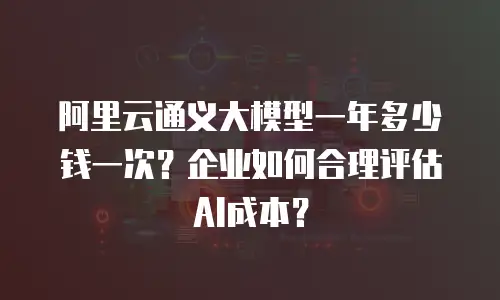 阿里云通义大模型一年多少钱一次？企业如何合理评估AI成本？