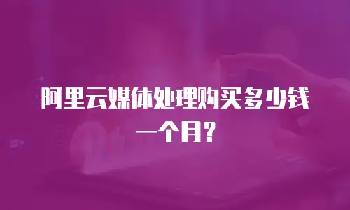 阿里云媒体处理购买多少钱一个月？