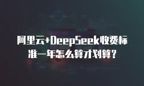 阿里云+DeepSeek收费标准一年怎么算才划算？