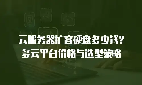 云服务器扩容硬盘多少钱？多云平台价格与选型策略