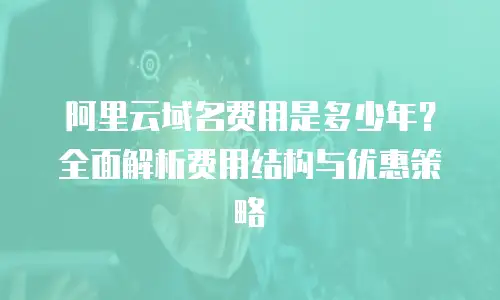 阿里云域名费用是多少年？全面解析费用结构与优惠策略