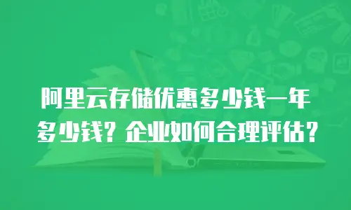 阿里云存储优惠多少钱一年多少钱？企业如何合理评估？