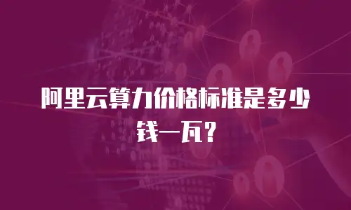 阿里云算力价格标准是多少钱一瓦？