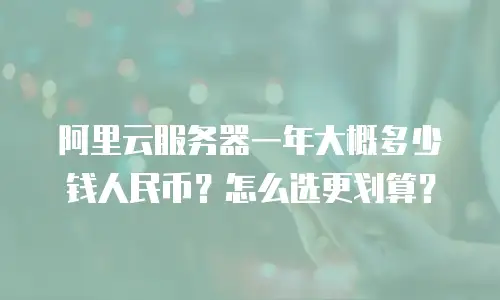 阿里云服务器一年大概多少钱人民币？怎么选更划算？
