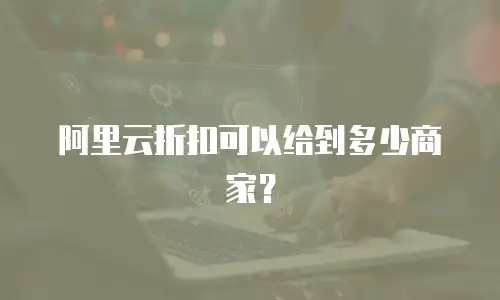 阿里云折扣可以给到多少商家？
