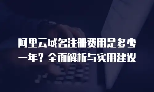 阿里云域名注册费用是多少一年？全面解析与实用建议