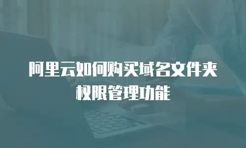 阿里云如何购买域名文件夹权限管理功能
