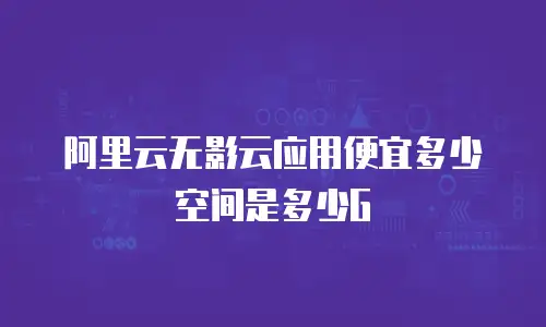 阿里云无影云应用便宜多少 空间是多少G