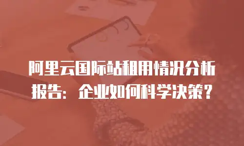 阿里云国际站租用情况分析报告：企业如何科学决策？