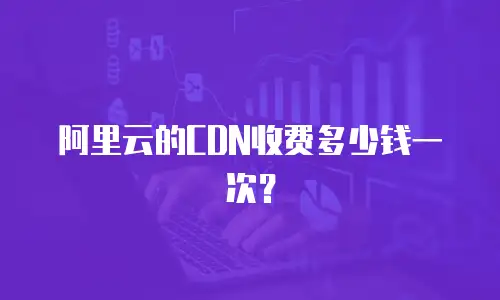 阿里云的CDN收费多少钱一次？