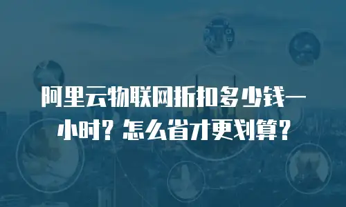 阿里云物联网折扣多少钱一小时？怎么省才更划算？