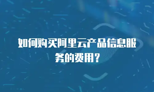 如何购买阿里云产品信息服务的费用？
