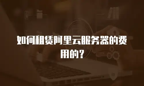 如何租赁阿里云服务器的费用的？