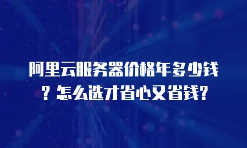 阿里云服务器价格年多少钱？怎么选才省心又省钱？