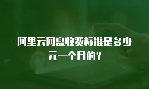 阿里云网盘收费标准是多少元一个月的？