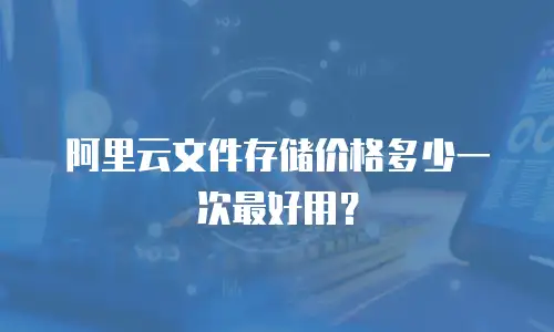 阿里云文件存储价格多少一次最好用？