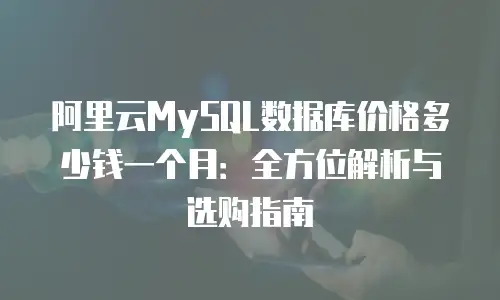 阿里云MySQL数据库价格多少钱一个月：全方位解析与选购指南
