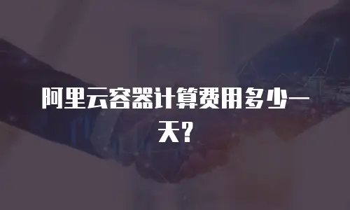 阿里云容器计算费用多少一天？