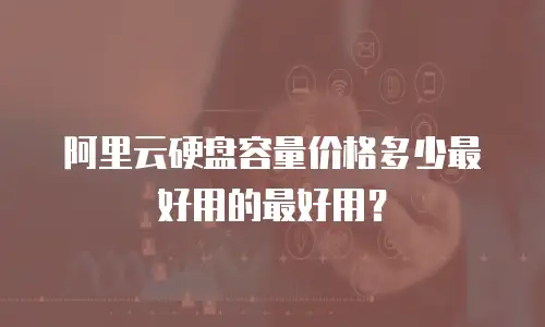 阿里云硬盘容量价格多少最好用的最好用？