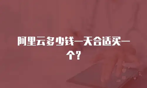 阿里云多少钱一天合适买一个？