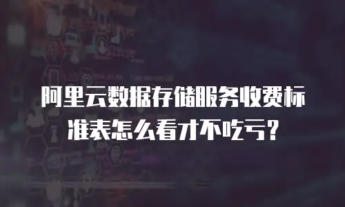 阿里云数据存储服务收费标准表怎么看才不吃亏？