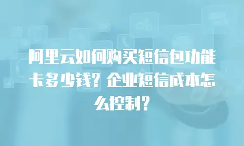 阿里云如何购买短信包功能卡多少钱？企业短信成本怎么控制？