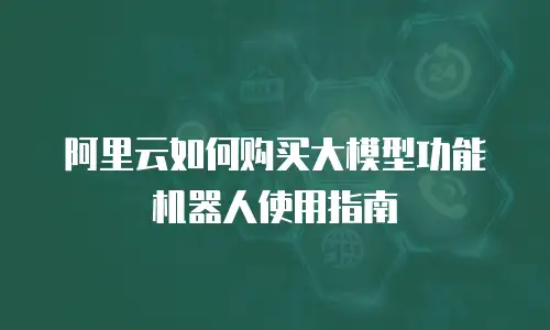 阿里云如何购买大模型功能机器人使用指南