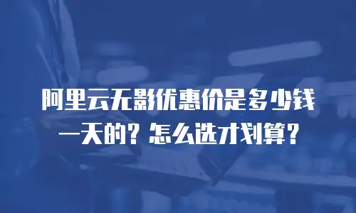 阿里云无影优惠价是多少钱一天的？怎么选才划算？