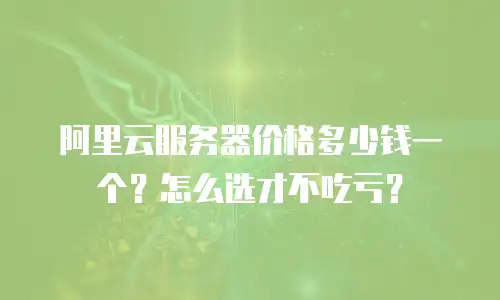 阿里云服务器价格多少钱一个？怎么选才不吃亏？