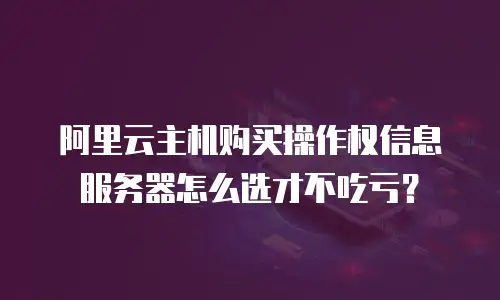 阿里云主机购买操作权信息服务器怎么选才不吃亏？