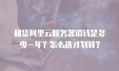 租赁阿里云服务器价钱是多少一年？怎么选才划算？