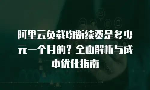 阿里云负载均衡续费是多少元一个月的？全面解析与成本优化指南