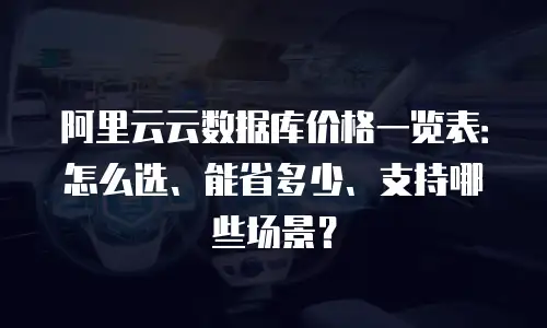 阿里云云数据库价格一览表：怎么选、能省多少、支持哪些场景？