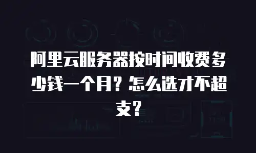 阿里云服务器按时间收费多少钱一个月？怎么选才不超支？