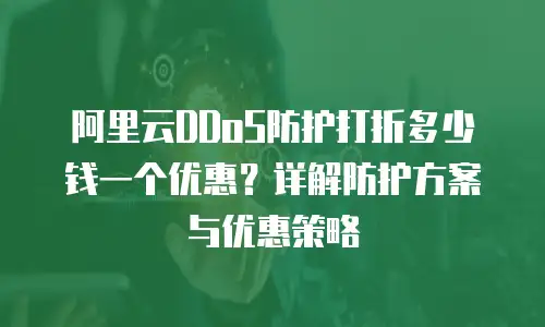阿里云DDoS防护打折多少钱一个优惠？详解防护方案与优惠策略