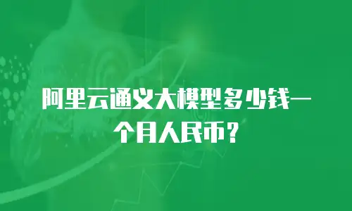 阿里云通义大模型多少钱一个月人民币？